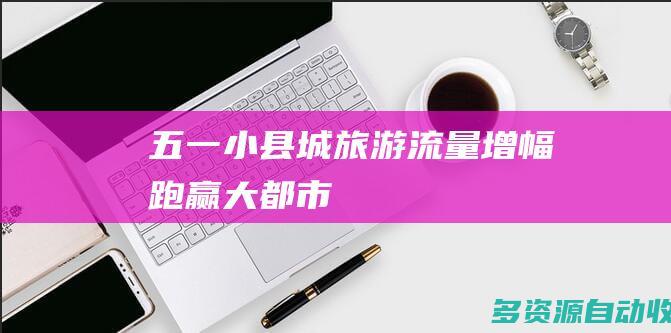 五一小县城旅游流量增幅跑赢大都市