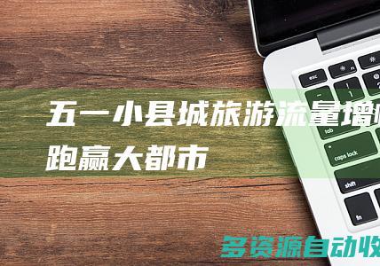 “五一”小县城旅游流量增幅跑赢大都市