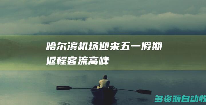 哈尔滨机场迎来五一假期返程客流高峰