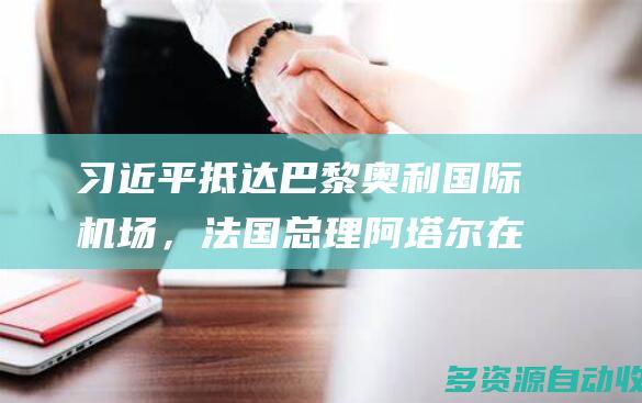 习近平抵达巴黎奥利国际机场，法国总理阿塔尔在机场迎接