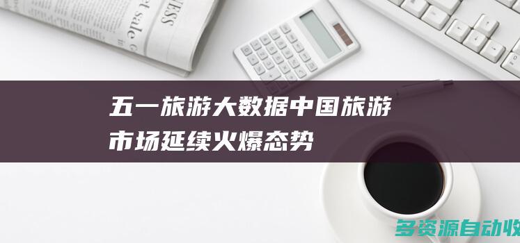 “五一”旅游大数据：中国旅游市场延续火爆态势