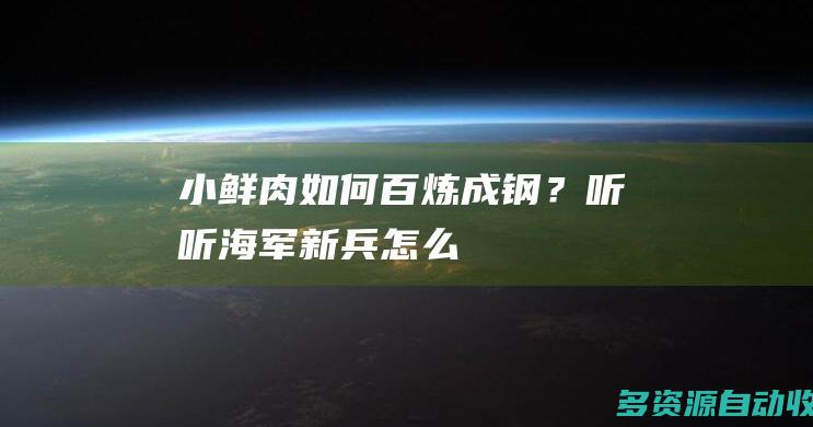 小鲜肉如何百炼成钢？听听海军新兵怎么