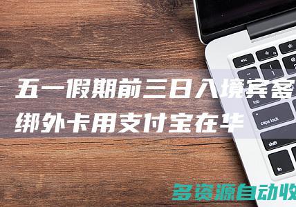 五一假期前三日入境宾客绑外卡用支付宝在华