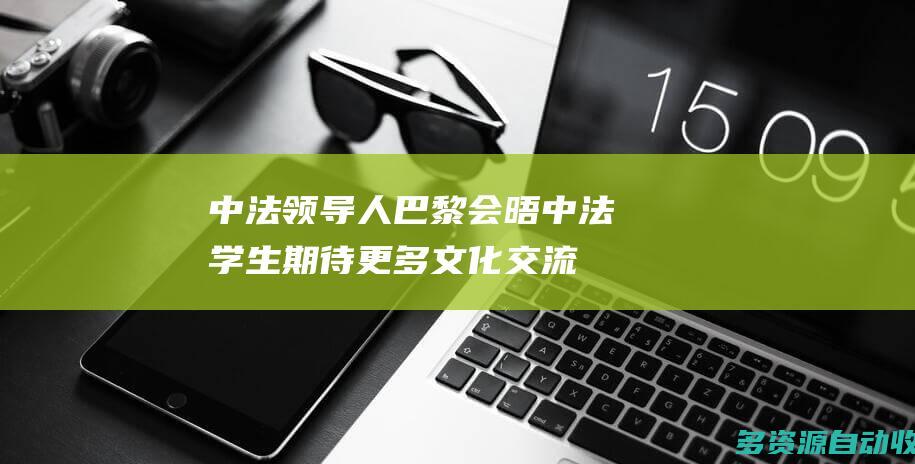 中法领导人巴黎会晤 中法学生：期待更多文化交流机会