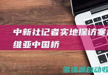 中新社记者实地探访塞尔维亚“中国桥”
