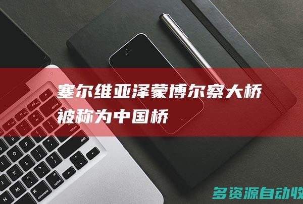 塞尔维亚泽蒙-博尔察大桥被称为“中国桥”