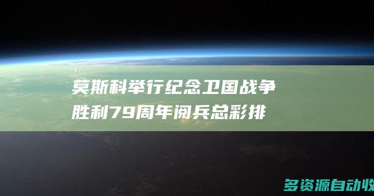 莫斯科举行纪念卫国战争胜利79周年阅兵总彩排