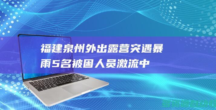 福建泉州外出露营突遇暴雨5名被困人员激流中