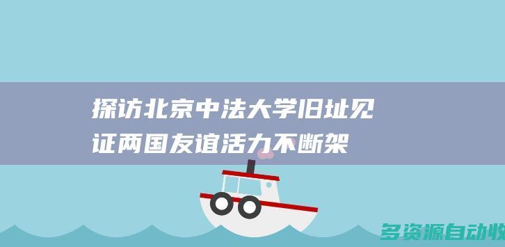 探访北京中法大学旧址：见证两国友谊活力 不断架设新的友谊之桥