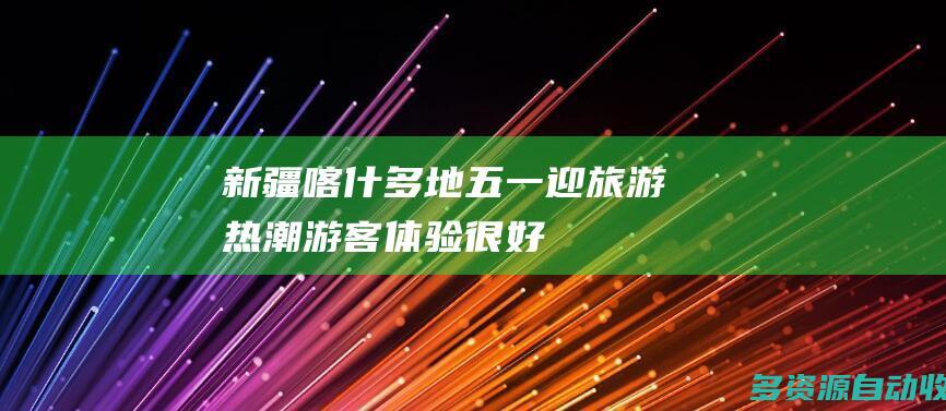 新疆喀什多地“五一”迎旅游热潮 游客：体验很好，下次还来