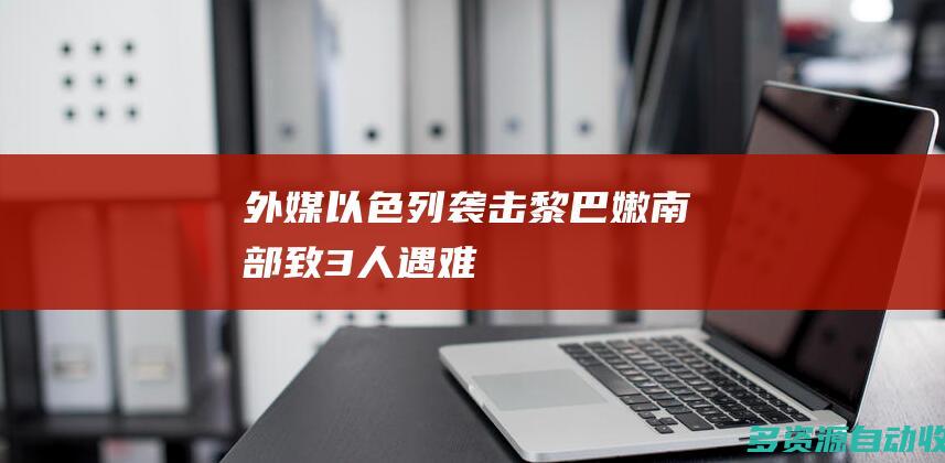 外媒：以色列袭击黎巴嫩南部致3人遇难