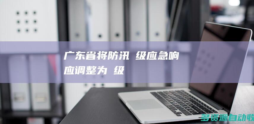 广东省将防汛Ⅲ级应急响应调整为Ⅳ级