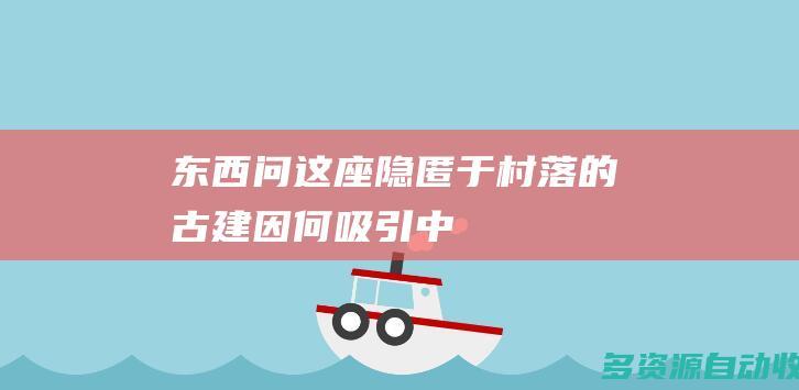 【东西问】这座“隐匿”于村落的古建 因何吸引中法携手保护研究？