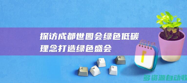 探访成都世园会绿色低碳理念打造绿色盛会