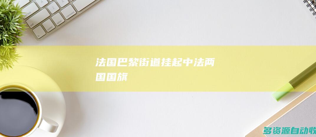 法国巴黎街道挂起中法两国国旗