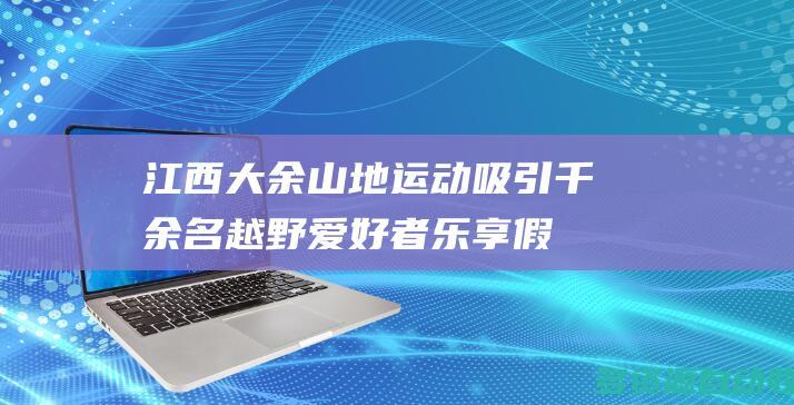 江西大余：山地运动吸引千余名越野爱好者乐享假期
