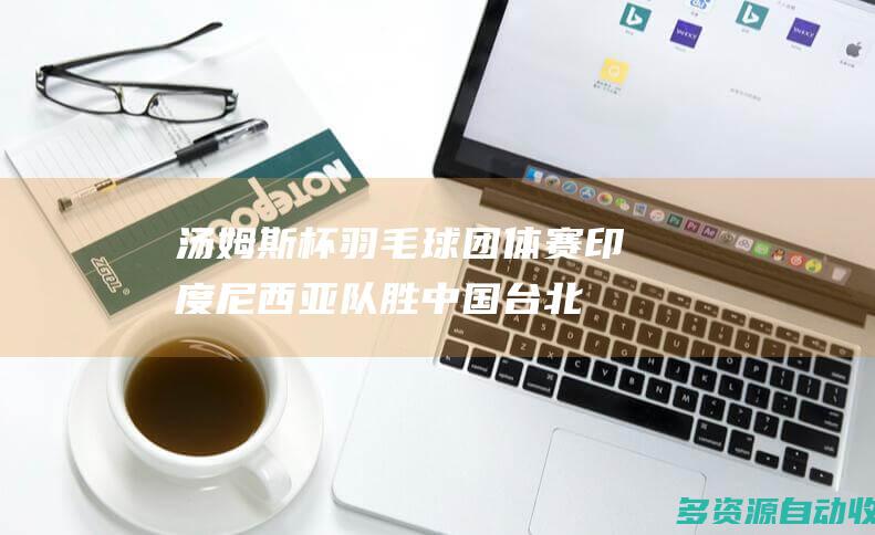 汤姆斯杯羽毛球团体赛：印度尼西亚队胜中国台北队 晋级决赛