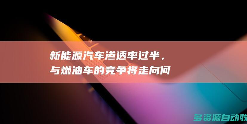 新能源汽车渗透率过半，与燃油车的竞争将走向何