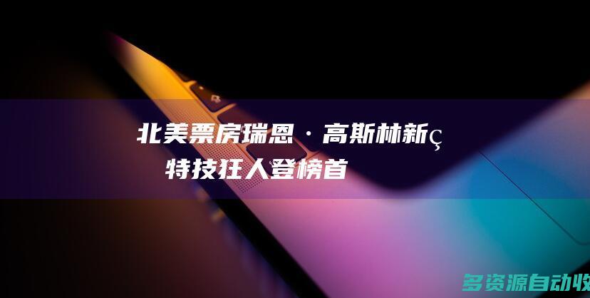北美票房：瑞恩·高斯林新片《特技狂人》登榜首