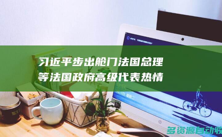 习近平步出舱门 法国总理等法国政府高级代表热情迎接