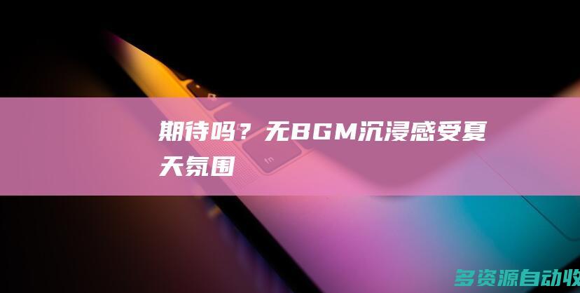 期待吗？无BGM沉浸感受夏天氛围