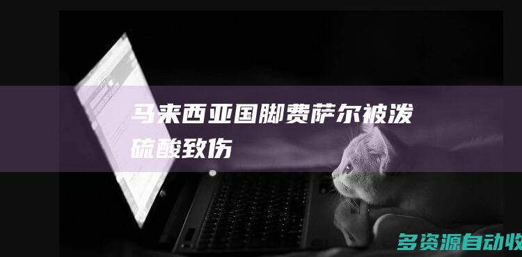 马来西亚国脚费萨尔被泼硫酸致伤