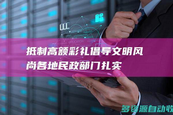 抵制高额彩礼 倡导文明风尚——各地民政部门扎实推进婚俗改革