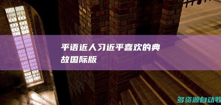 平语近人习近平喜欢的典故国际版