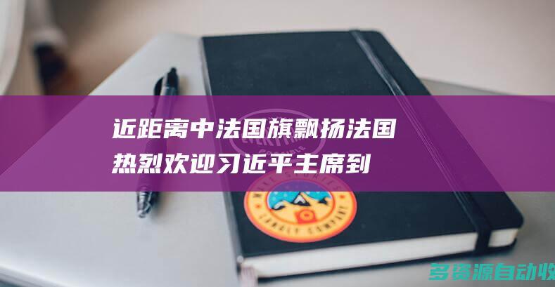 近距离｜中法国旗飘扬 法国热烈欢迎习近平主席到访