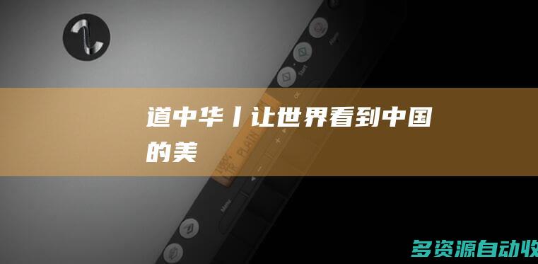 道中华丨让世界看到中国的美