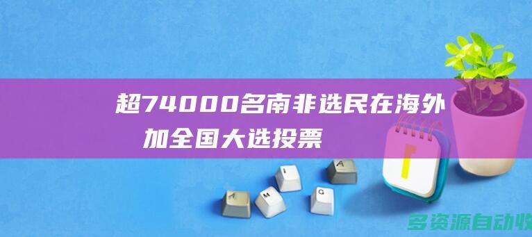 超74000名南非选民在海外参加全国大选投票