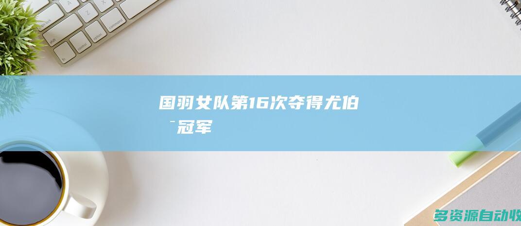 国羽女队第16次夺得尤伯杯冠军