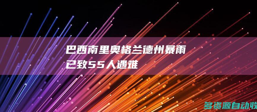 巴西南里奥格兰德州暴雨已致55人遇难