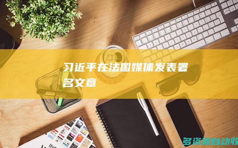 习近平在法国媒体发表署名文章