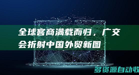 全球客商满载而归，广交会折射中国外贸“新”图景