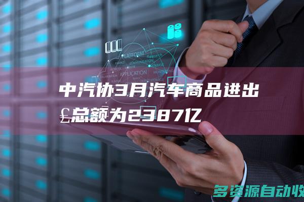 中汽协3月汽车商品进出口总额为2387亿