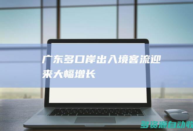 广东多口岸出入境客流迎来大幅增长