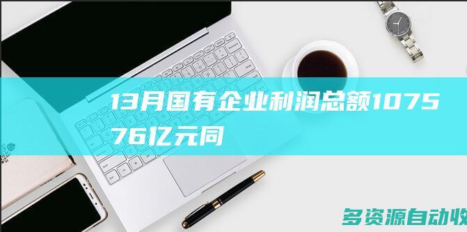 13月国有企业利润总额107576亿元同