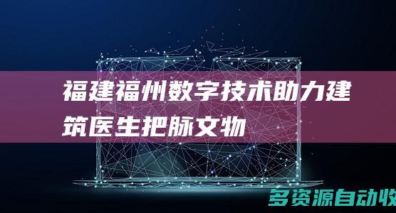 福建福州：数字技术助力“建筑医生”把脉文物