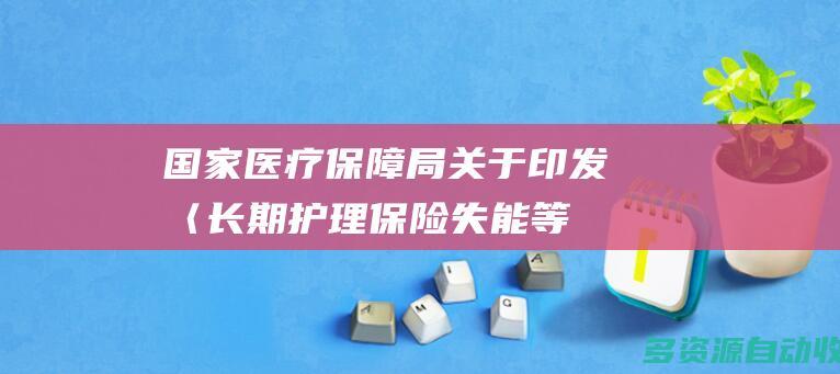 国家医疗保障局关于印发〈长期护理保险失能等