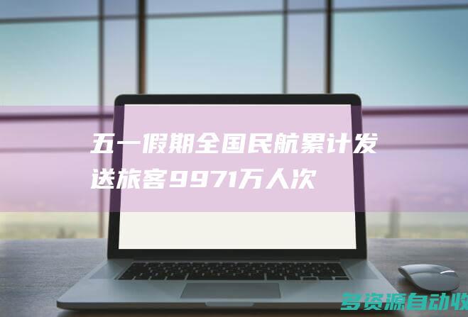 五一假期全国民航累计发送旅客9971万人次
