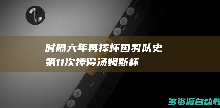 时隔六年再捧杯 国羽队史第11次捧得汤姆斯杯