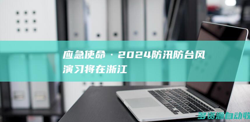 应急使命·2024防汛防台风演习将在浙江