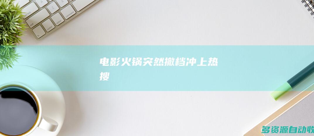 电影火锅突然撤档冲上热搜