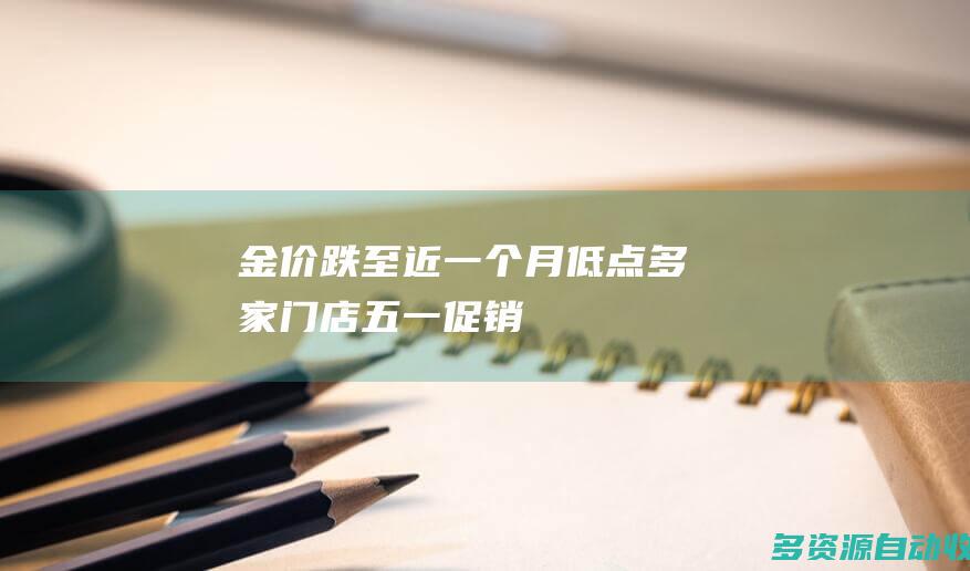 金价跌至近一个月低点多家门店五一促销