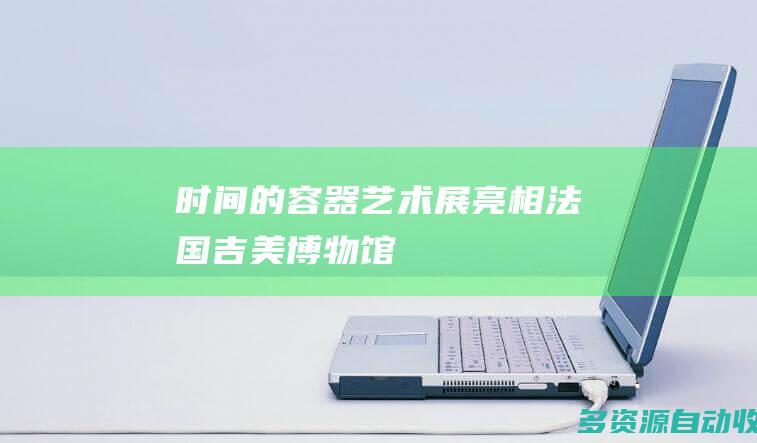 “时间的容器”艺术展亮相法国吉美博物馆