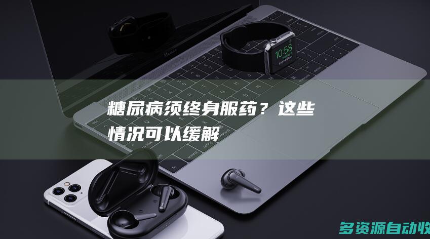 糖尿病须终身服药？这些情况可以缓解