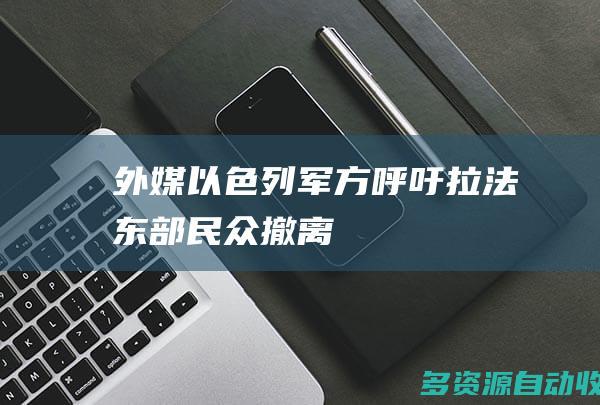 外媒：以色列军方呼吁拉法东部民众撤离