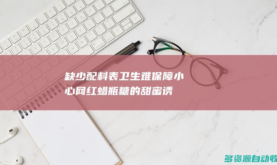 缺少配料表 卫生难保障 小心网红蜡瓶糖的“甜蜜诱惑”