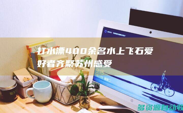 打水漂！400余名水上飞石爱好者齐聚苏州 感受运动的乐趣